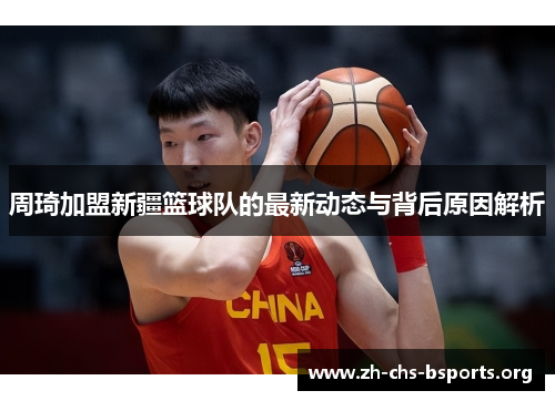 周琦加盟新疆篮球队的最新动态与背后原因解析 周琦加盟新疆篮球队的最新动态与背后原因解析