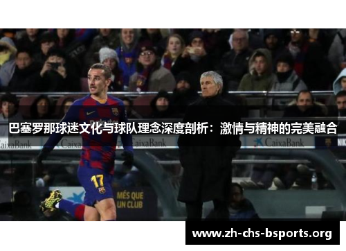 巴塞罗那球迷文化与球队理念深度剖析:激情与精神的完美融合 巴塞罗那球迷文化与球队理念深度剖析:激情与精神的完美融合