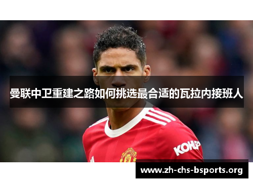 曼联中卫重建之路如何挑选最合适的瓦拉内接班人