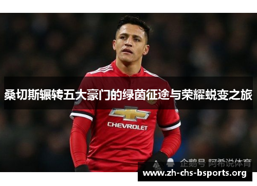 桑切斯辗转五大豪门的绿茵征途与荣耀蜕变之旅 桑切斯辗转五大豪门的绿茵征途与荣耀蜕变之旅