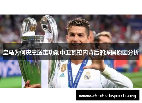 皇马为何决意送走功勋中卫瓦拉内背后的深层原因分析