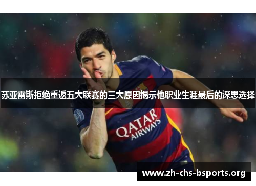 苏亚雷斯拒绝重返五大联赛的三大原因揭示他职业生涯最后的深思选择