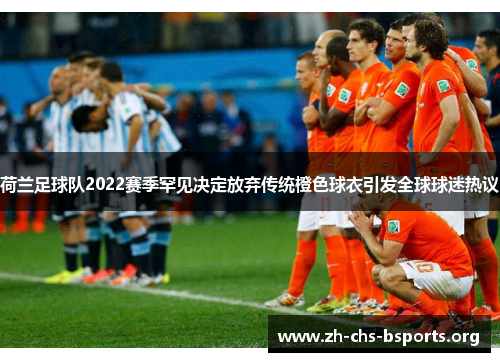 荷兰足球队2022赛季罕见决定放弃传统橙色球衣引发全球球迷热议